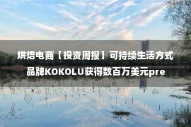 烘焙电商【投资周报】可持续生活方式品牌KOKOLU获得数百万美元pre