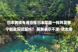 日本跨境电商会像日本军服一样购买李宁新款羽绒服吗？ 网友表示不满/优衣库在美国发展另一个全球总部