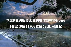 苹果5合约版和无合约电信宣布iPhone5合约详情289元套餐0元即可购买