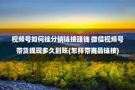 视频号如何挂分销链接赚钱 微信视频号带货提现多久到账(怎样带商品链接)