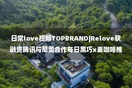 日常love视频TOPBRAND|Relove获融资腾讯与尼奥合作每日黑巧x麦咖啡推出联名饮料； LV将开设全球首家家居店