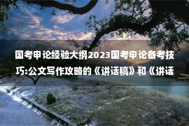 国考申论经验大纲2023国考申论备考技巧:公文写作攻略的《讲话稿》和《讲话稿》