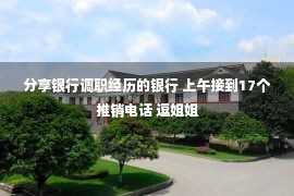 分享银行调职经历的银行 上午接到17个推销电话 逗姐姐