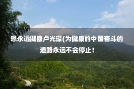 想永远健康卢光琛(为健康的中国奋斗的道路永远不会停止！