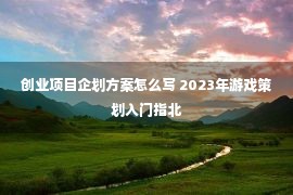 创业项目企划方案怎么写 2023年游戏策划入门指北