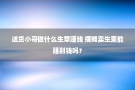 送货小哥做什么生意赚钱 摆摊卖生果能赚到钱吗？