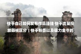 快手自己如何发布作品赚钱 快手流量投放器械区分｜快手粉条以及磁力金牛的区分