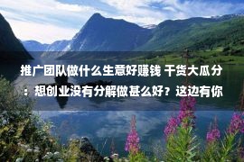 推广团队做什么生意好赚钱 干货大瓜分：想创业没有分解做甚么好？这边有你想要的答案