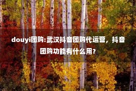 douyi团购:武汉抖音团购代运营，抖音团购功能有什么用？