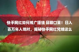 快手网红如何推广赚钱 目瞪口呆！日入百万年入绝对，揭秘快手网红凭啥这么赢利？