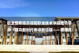 职业情感经历信阳职业技术学院成功举办“建功新时代奋进新征程——管理员讲服务”演讲比赛