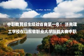 中职教育招生经验省赛第一名！ 济南理工学校在山东省职业大学技能大赛中职组“汽车营销”比赛中取得佳绩——山东站——中国教育在线