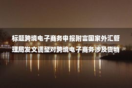 标题跨境电子商务申报附言国家外汇管理局发文调整对跨境电子商务涉及货物贸易的申报要�