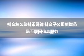 抖音怎么赌抖币赚钱 抖音子公司新增药品互联网信息服务