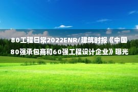 80工程日常2022ENR/建筑时报《中国80强承包商和60强工程设计企业》曝光