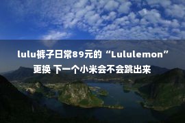 lulu裤子日常89元的“Lululemon”更换 下一个小米会不会跳出来