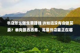 书店怎么做生意赚钱 许知远没有会做买卖？单向跟西西弗、茑屋书店差正在哪？