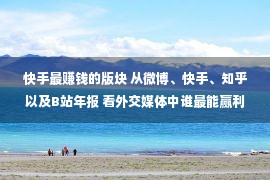 快手最赚钱的版块 从微博、快手、知乎以及B站年报 看外交媒体中谁最能赢利？