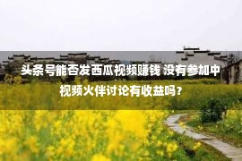 头条号能否发西瓜视频赚钱 没有参加中视频火伴讨论有收益吗？