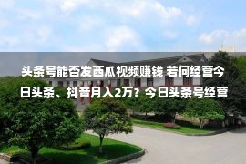 头条号能否发西瓜视频赚钱 若何经营今日头条、抖音月入2万？今日头条号经营全攻略