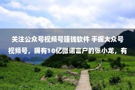 关注公众号视频号赚钱软件 手握大众号视频号，拥有10亿微诺言户的张小龙，有没有想过分工？