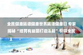 全民健康肠道健康世界肠道健康日 专家揭秘“培育有益菌打造活肠”引领全民肠道健康