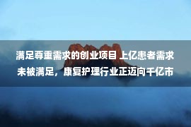 满足尊重需求的创业项目 上亿患者需求未被满足，康复护理行业正迈向千亿市场