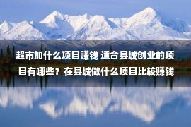 超市加什么项目赚钱 适合县城创业的项目有哪些？在县城做什么项目比较赚钱?