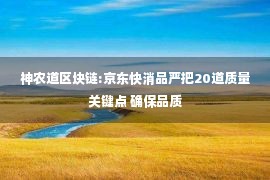 神农道区块链:京东快消品严把20道质量关键点 确保品质