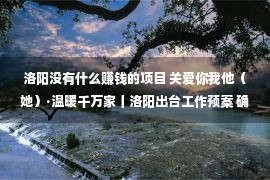 洛阳没有什么赚钱的项目 关爱你我他（她）·温暖千万家丨洛阳出台工作预案 确保白名单重点项目不停工