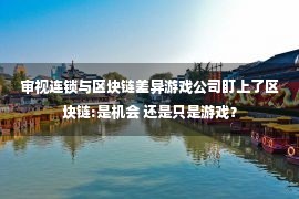 审视连锁与区块链差异游戏公司盯上了区块链:是机会 还是只是游戏？