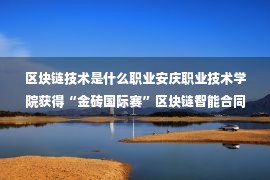 区块链技术是什么职业安庆职业技术学院获得“金砖国际赛”区块链智能合同开发与应用赛全国总决赛一等奖