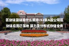 区块链蓝链是什么概念:52家A股公司区块链应用已落地 算力及分布式存储业务成探索新领域