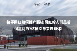 快手网红如何推广赚钱 网红伶人们是若何赢利的?这篇文章来告知你！