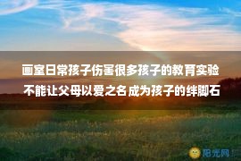 画室日常孩子伤害很多孩子的教育实验 不能让父母以爱之名成为孩子的绊脚石