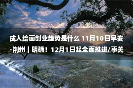 成人绘画创业趋势是什么 11月10日早安·荆州丨明确！12月1日起全面推进/事关坐公交、外出吃饭！最新提醒