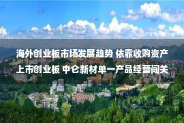 海外创业板市场发展趋势 依靠收购资产上市创业板 中仑新材单一产品经营闯关IPO