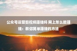 公众号运营剪视频赚钱吗 网上怎么能赚钱：教你简单赚钱的方法