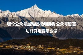 哪个公众号最难做视频赚钱 公众号留言功能开通要怎么做