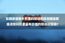 在健身销售中积累的经验和经验健身教练该如何积累最有价值的经验和经验？