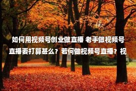 如何用视频号创业做直播 老手做视频号直播要打算甚么？若何做视频号直播？视频号直播经营