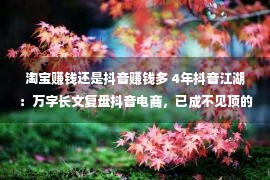 淘宝赚钱还是抖音赚钱多 4年抖音江湖：万字长文复盘抖音电商，已成不见顶的参天大树