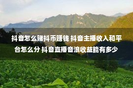 抖音怎么赌抖币赚钱 抖音主播收入和平台怎么分 抖音直播音浪收益能有多少