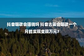 抖音唱歌会赚钱吗 抖音古画会唱歌一个月能实现变现万元？