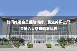 如何推进会员保险供给、民生关怀 斑马会员六大举措精准助农