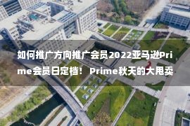 如何推广方向推广会员2022亚马逊Prime会员日定档！ Prime秋天的大甩卖也会来吗？ 攻取而送之