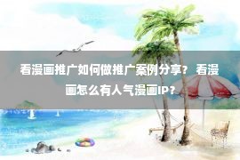 看漫画推广如何做推广案例分享？ 看漫画怎么有人气漫画IP？