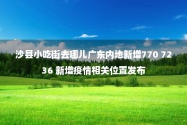 沙县小吃街去哪儿广东内地新增770 7236 新增疫情相关位置发布