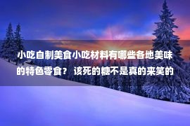 小吃自制美食小吃材料有哪些各地美味的特色零食？ 该死的糖不是真的来笑的