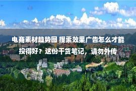 电商素材趋势图 搜索效果广告怎么才能投得好？这份干货笔记，请勿外传